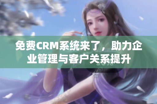 免费CRM系统来了，助力企业管理与客户关系提升