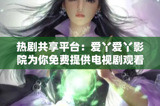 热剧共享平台：爱丫爱丫影院为你免费提供电视剧观看
