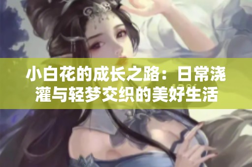 小白花的成长之路：日常浇灌与轻梦交织的美好生活