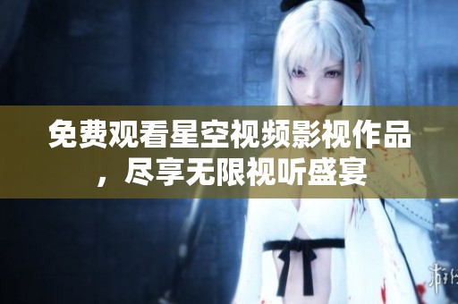 免费观看星空视频影视作品，尽享无限视听盛宴