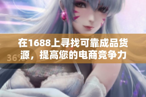 在1688上寻找可靠成品货源，提高您的电商竞争力