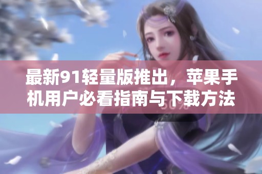 最新91轻量版推出，苹果手机用户必看指南与下载方法