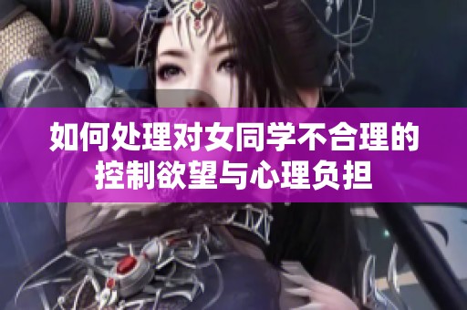 如何处理对女同学不合理的控制欲望与心理负担