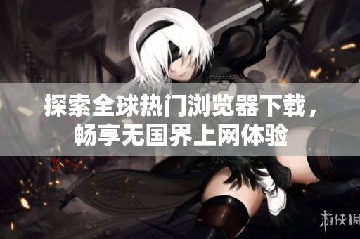 探索全球热门浏览器下载，畅享无国界上网体验