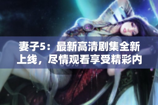 妻子5：最新高清剧集全新上线，尽情观看享受精彩内容