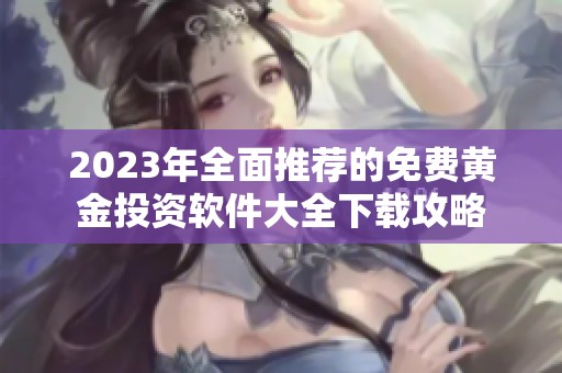 2023年全面推荐的免费黄金投资软件大全下载攻略