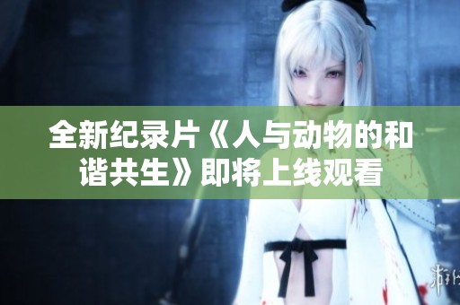 全新纪录片《人与动物的和谐共生》即将上线观看