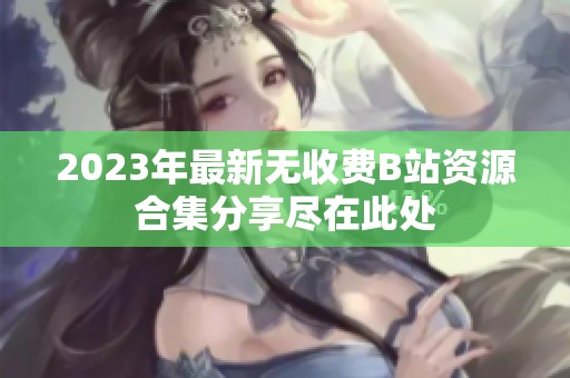 2023年最新无收费B站资源合集分享尽在此处