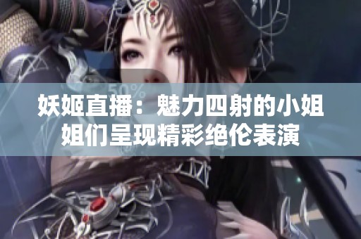 妖姬直播：魅力四射的小姐姐们呈现精彩绝伦表演