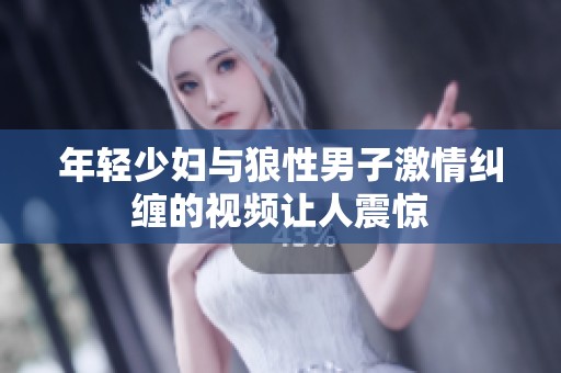年轻少妇与狼性男子激情纠缠的视频让人震惊
