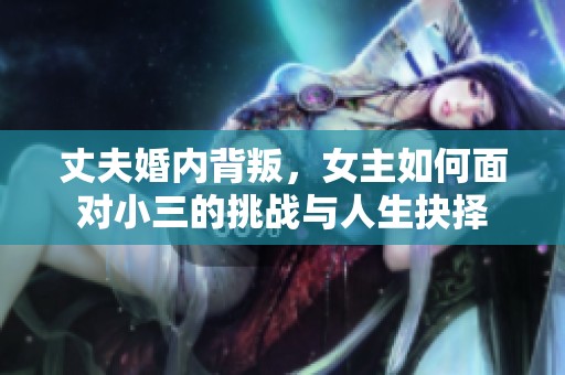 丈夫婚内背叛，女主如何面对小三的挑战与人生抉择