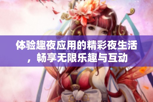 体验趣夜应用的精彩夜生活，畅享无限乐趣与互动