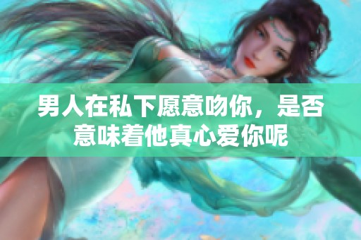 男人在私下愿意吻你，是否意味着他真心爱你呢