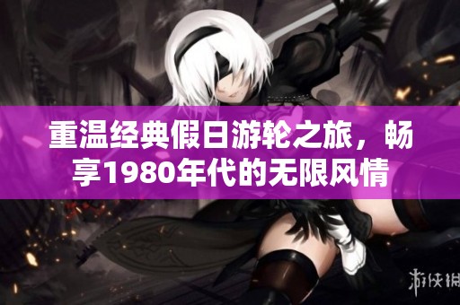 重温经典假日游轮之旅，畅享1980年代的无限风情