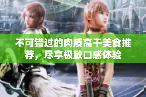 不可错过的肉质高干美食推荐，尽享极致口感体验