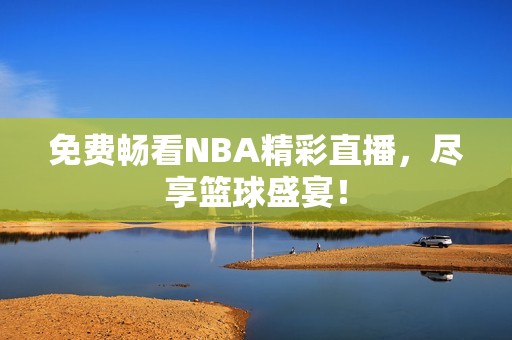 免费畅看NBA精彩直播，尽享篮球盛宴！