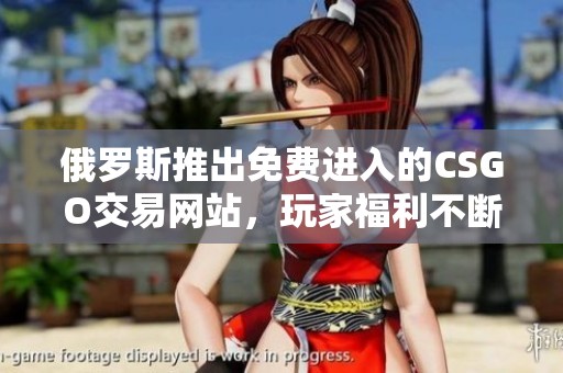 俄罗斯推出免费进入的CSGO交易网站，玩家福利不断！