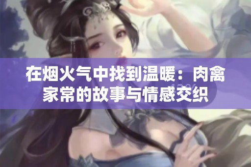 在烟火气中找到温暖：肉禽家常的故事与情感交织
