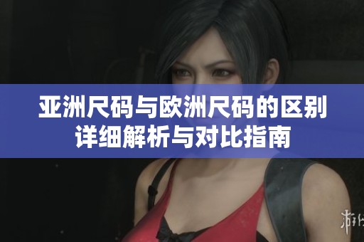 亚洲尺码与欧洲尺码的区别详细解析与对比指南