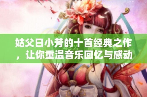 姑父日小芳的十首经典之作，让你重温音乐回忆与感动