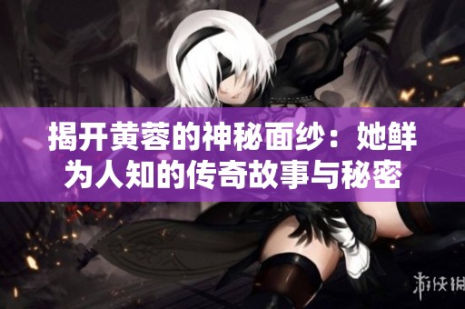揭开黄蓉的神秘面纱：她鲜为人知的传奇故事与秘密