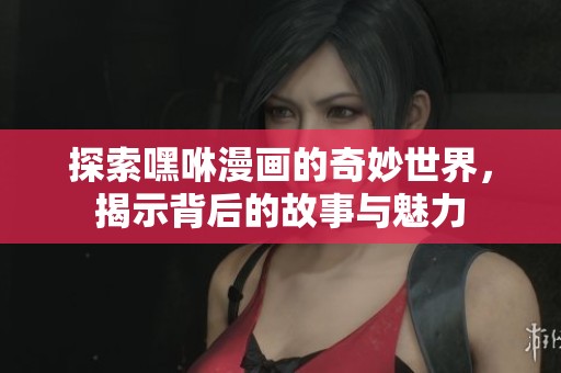 探索嘿咻漫画的奇妙世界，揭示背后的故事与魅力