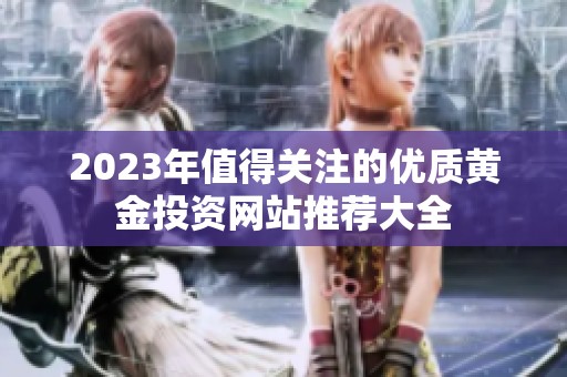 2023年值得关注的优质黄金投资网站推荐大全