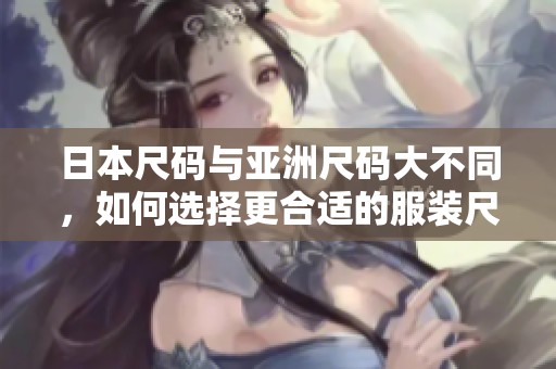 日本尺码与亚洲尺码大不同，如何选择更合适的服装尺寸