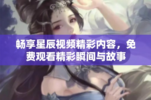 畅享星辰视频精彩内容，免费观看精彩瞬间与故事