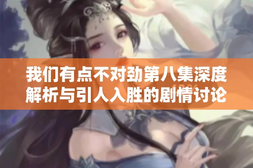我们有点不对劲第八集深度解析与引人入胜的剧情讨论