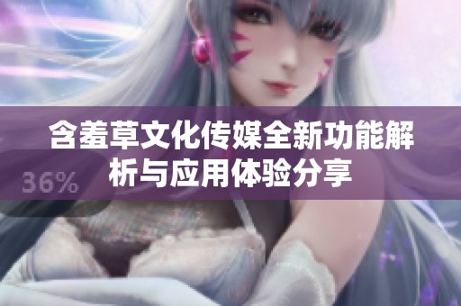 含羞草文化传媒全新功能解析与应用体验分享