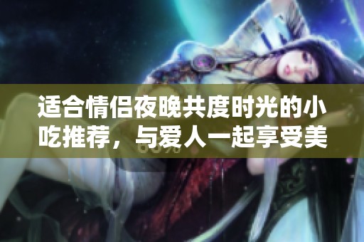 适合情侣夜晚共度时光的小吃推荐，与爱人一起享受美味时光