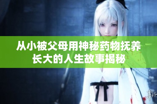 从小被父母用神秘药物抚养长大的人生故事揭秘