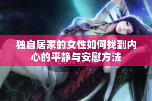 独自居家的女性如何找到内心的平静与安慰方法
