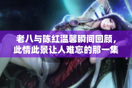 老八与陈红温馨瞬间回顾，此情此景让人难忘的那一集