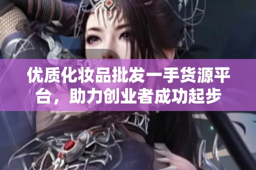 优质化妆品批发一手货源平台，助力创业者成功起步