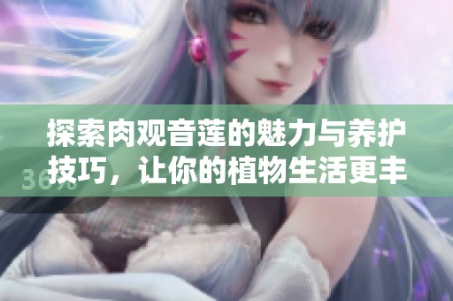 探索肉观音莲的魅力与养护技巧，让你的植物生活更丰富