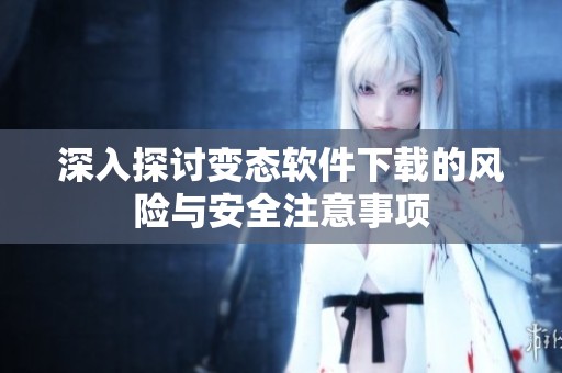 深入探讨变态软件下载的风险与安全注意事项