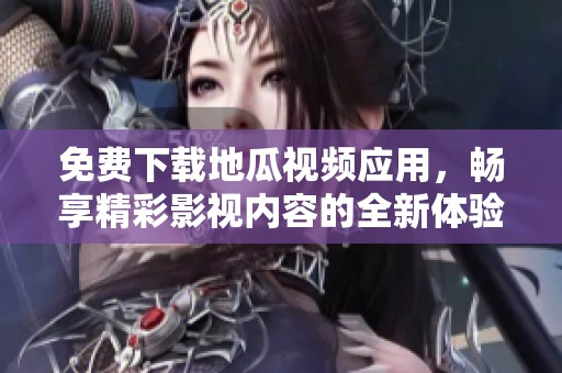 免费下载地瓜视频应用，畅享精彩影视内容的全新体验