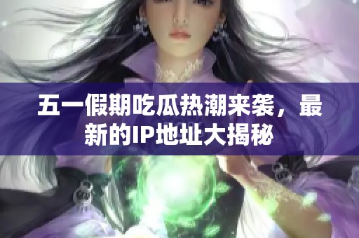 五一假期吃瓜热潮来袭，最新的IP地址大揭秘