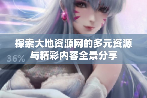 探索大地资源网的多元资源与精彩内容全景分享