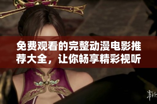免费观看的完整动漫电影推荐大全，让你畅享精彩视听盛宴