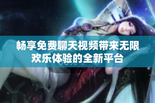 畅享免费聊天视频带来无限欢乐体验的全新平台