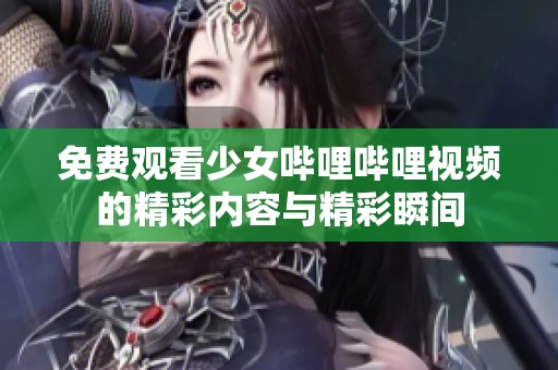 免费观看少女哔哩哔哩视频的精彩内容与精彩瞬间