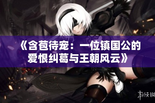 《含苞待宠：一位镇国公的爱恨纠葛与王朝风云》