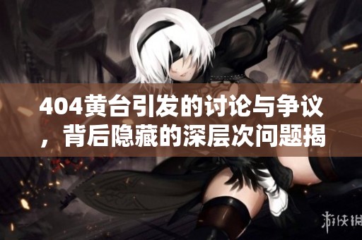 404黄台引发的讨论与争议，背后隐藏的深层次问题揭秘