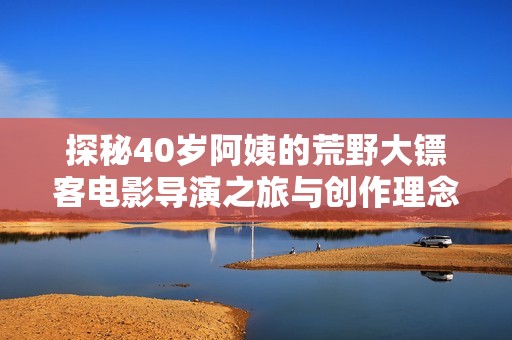探秘40岁阿姨的荒野大镖客电影导演之旅与创作理念