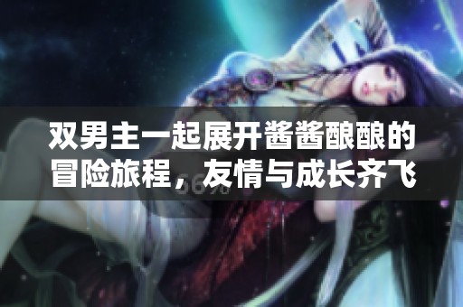 双男主一起展开酱酱酿酿的冒险旅程，友情与成长齐飞扬