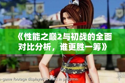《性能之巅2与初战的全面对比分析，谁更胜一筹》