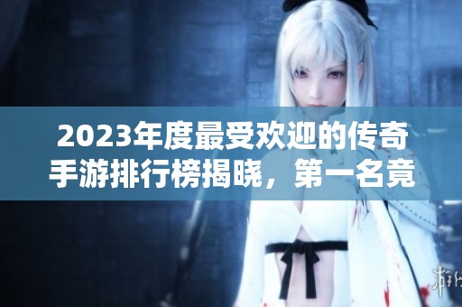 2023年度最受欢迎的传奇手游排行榜揭晓，第一名竟是它